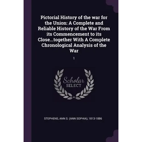 Pictorial History of the war for the Union: A Complete and Reliable History of the War From its Commencement to its Close...together With A Complete C