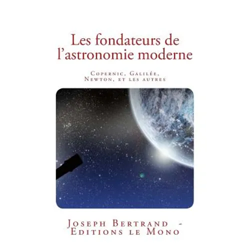 Les fondateurs de l'astronomie moderne: Copernic, Galilée, Newton, et les autres