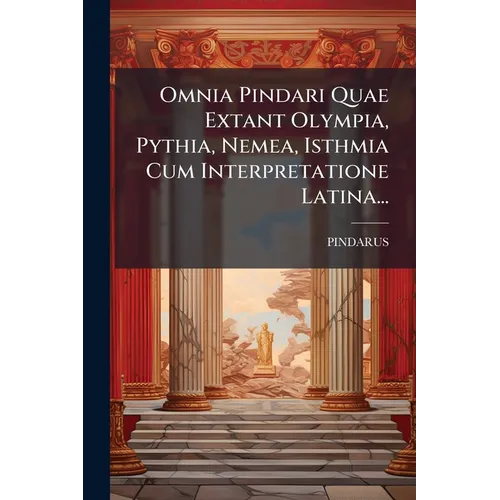 Omnia Pindari Quae Extant Olympia, Pythia, Nemea, Isthmia Cum Interpretatione Latina...