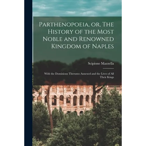 Parthenopoeia, or, The History of the Most Noble and Renowned Kingdom of Naples: With the Dominions Therunto Annexed and the Lives of All Their Kings