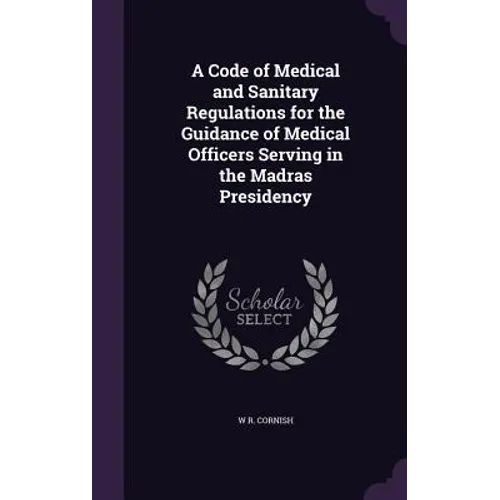 A Code of Medical and Sanitary Regulations for the Guidance of Medical Officers Serving in the Madras Presidency