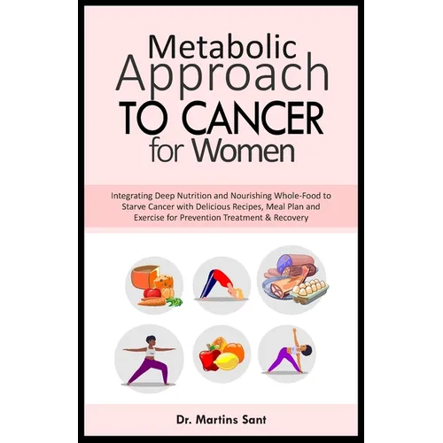 Metabolic Approach to Cancer for Women: Integrating Deep Nutrition and Nourishing Whole-Food to Starve Cancer with Delicious Recipes, Meal Plan and Ex