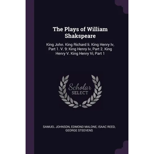 The Plays of William Shakspeare: King John. King Richard Ii. King Henry Iv, Part 1. V. 9: King Henry Iv, Part 2. King Henry V. King Henry Vi, Part 1