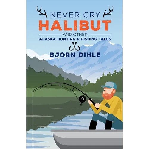 Never Cry Halibut: And Other Alaska Hunting and Fishing Tales