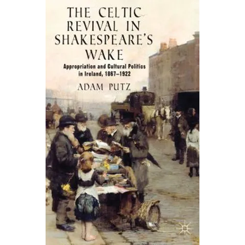 The Celtic Revival in Shakespeare's Wake: Appropriation and Cultural Politics in Ireland, 1867-1922
