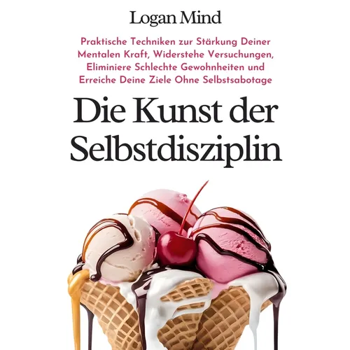 Die Kunst der Selbstdisziplin: Praktische Techniken zur Stärkung Deiner Mentalen Kraft, Widerstehe Versuchungen, Eliminiere Schlechte Gewohnheiten und