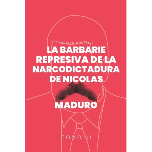 La Barbarie represiva de la Narcodictadura de Nicolás Maduro: Tomo III