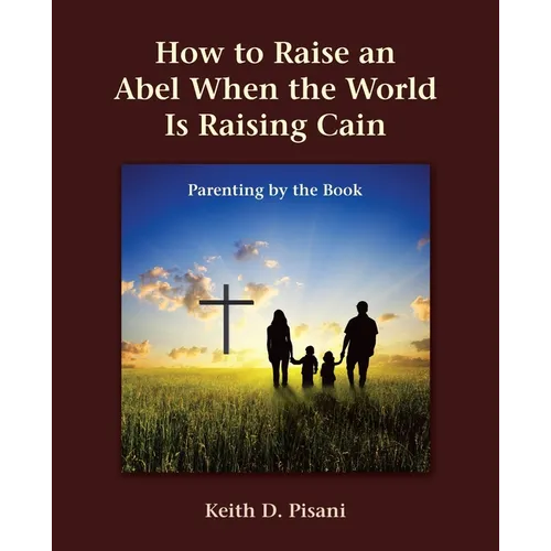 How to Raise an Abel When the World Is Raising Cain: Parenting by the Book