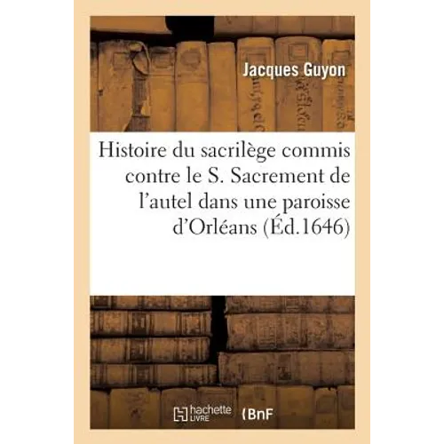 Histoire Du Sacrilège Commis Contre Le S. Sacrement de l'Autel Dans Une Paroisse Sic Du Diocèse: D'Orléans Et d'Une Procession Solennelle Qui Y a Esté