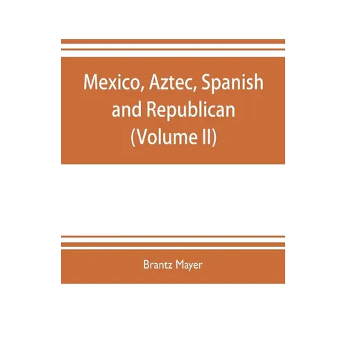 Mexico, Aztec, Spanish and republican: a historical, geographical, political, statistical and social account of that country from the period of the in