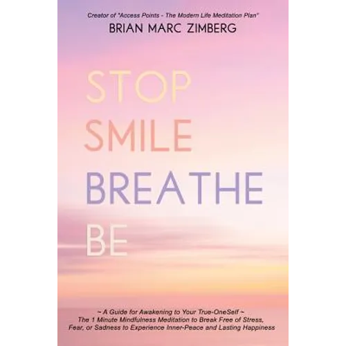 Stop Smile Breathe Be: A Guide for Awakening to Your True-OneSelf The 1 Minute Mindfulness Meditation to Break Free of Stress, Fear, or Sadne