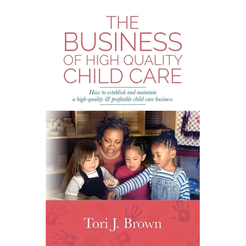 The Business of High Quality Child Care: How to Establish and Maintain a High-Quality & Profitable Childcare Business