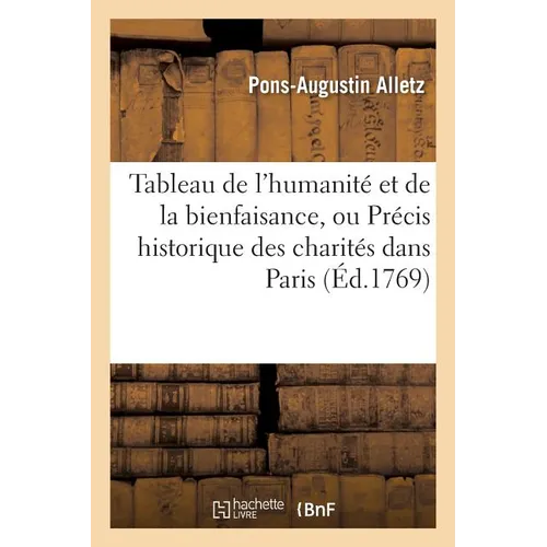 Tableau de l'Humanité Et de la Bienfaisance, Précis Historique Des Charités Qui Se Font Dans Paris