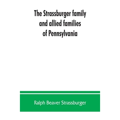 The Strassburger family and allied families of Pennsylvania; being the ancestry of Jacob Andrew Strassburger, esquire, of Montgomery county, Pennsylva