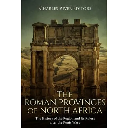 The Roman Provinces of North Africa: The History of the Region and Its Rulers after the Punic Wars
