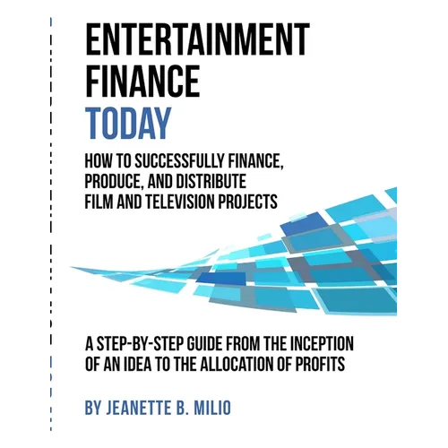 Entertainment Finance Today: How To Successfully Finance, Produce, And Distribute Film And Television Projects