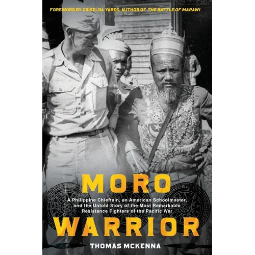 Moro Warrior: A Philippine Chieftain, an American Schoolmaster, and The Untold Story of the Most Remarkable Resistance Fighters of World War II in the
