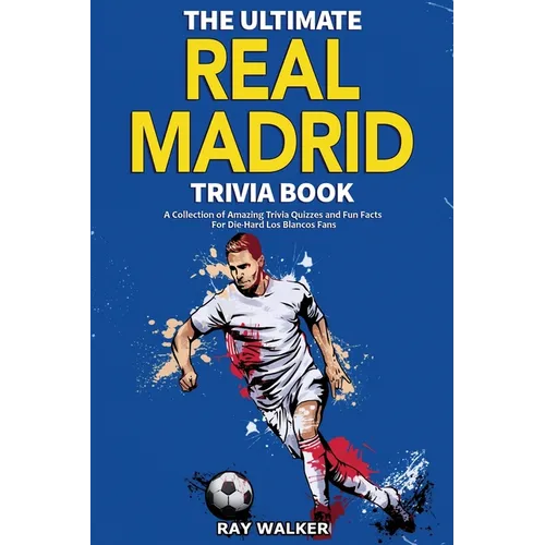 The Ultimate Real Madrid Trivia Book: A Collection of Amazing Trivia Quizzes and Fun Facts for Die-Hard Los Blancos Fans!