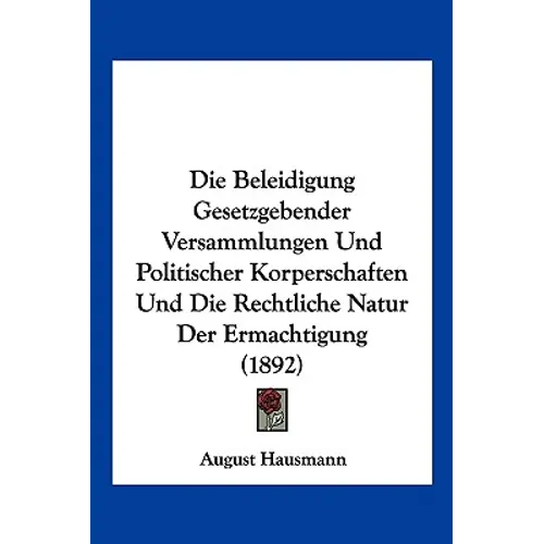 Die Beleidigung Gesetzgebender Versammlungen Und Politischer Korperschaften Und Die Rechtliche Natur Der Ermachtigung (1892)