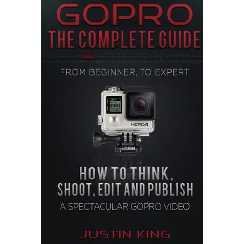 GoPro - The Complete Guide: How to Think, Shoot, Edit And Publish a Spectacular GoPro Video