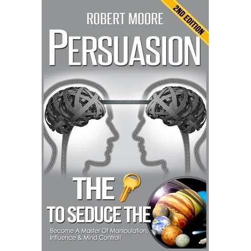 Persuasion: The Key To Seduce The Universe! - Become A Master Of Manipulation, Influence & Mind Control