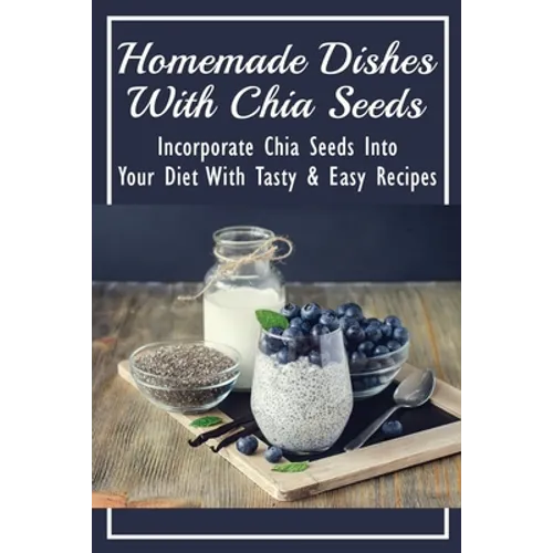 Homemade Dishes With Chia Seeds: Incorporate Chia Seeds Into Your Diet With Tasty & Easy Recipes: How To Eat Chia Seeds