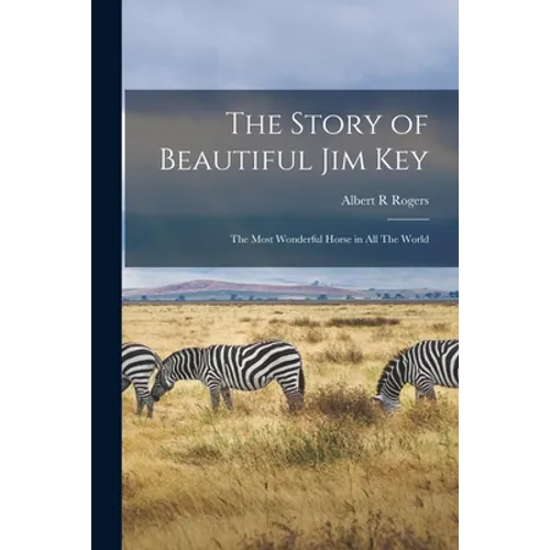 The Story of Beautiful Jim Key: The Most Wonderful Horse in all The World