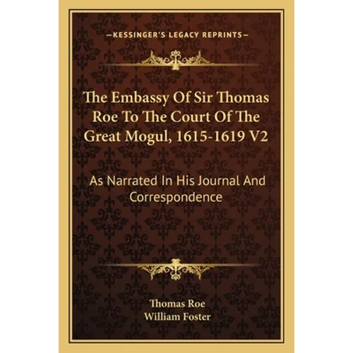 The Embassy Of Sir Thomas Roe To The Court Of The Great Mogul, 1615-1619 V2: As Narrated In His Journal And Correspondence