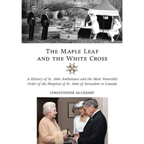 The Maple Leaf and the White Cross: A History of St. John Ambulance and the Most Venerable Order of the Hospital of St. John of Jerusalem in Canada