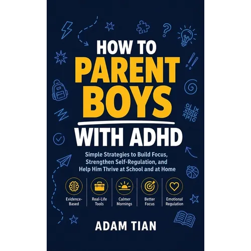 How to Parent Boys With ADHD: Simple Strategies to Build Focus, Strengthen Self-Regulation, and Help Him Thrive at School and at Home