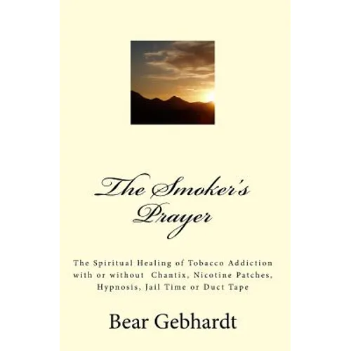 The Smoker's Prayer: The Spiritual Healing of Tobacco Addiction with or without Chantix, Nicotine Patches, Hypnosis, Jail Time or Duct Tape