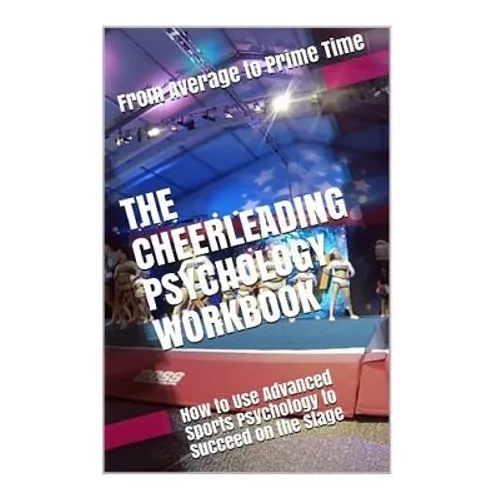 The Cheerleading Psychology Workbook: How to Use Advanced Sports Psychology to Succeed on the Stage