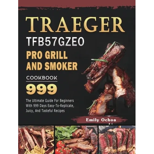 Traeger TFB57GZEO Pro Grill and Smoker Cookbook 999: The Ultimate Guide For Beginners With 999 Days Easy-To-Replicate, Juicy, And Tasteful Recipes