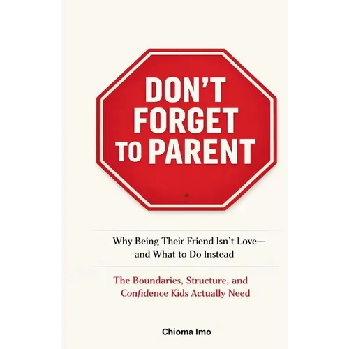 Don't Forget To Parent: Why Being Their Friend Isn't Love - and What to Do Instead