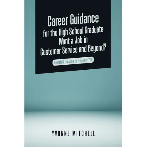 Career Guidance for the High School Graduate Want a Job in Customer Service and Beyond?: Heartfelt Lessons to Empower You