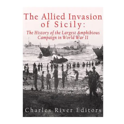 The Allied Invasion of Sicily: The History of the Largest Amphibious Campaign of World War II