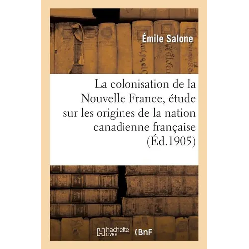 La Colonisation de la Nouvelle France, Étude Sur Les Origines de la Nation Canadienne Française: Thèse Présentée À La Faculté Des Lettres de l'Univers
