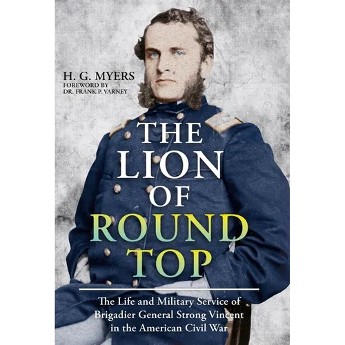 The Lion of Round Top: The Life and Military Service of Brigadier General Strong Vincent in the American Civil War