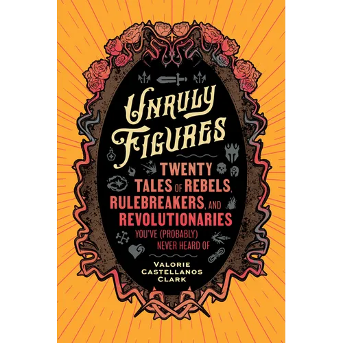 Unruly Figures: Twenty Tales of Rebels, Rulebreakers, and Revolutionaries You've (Probably) Never Heard of