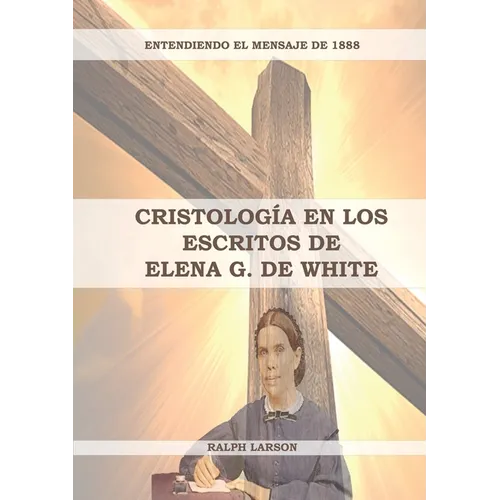 Cristología en los Escritos de Elena G. de White: (La Naturaleza de Cristo, La Cruz de Cristo, Cristología Adventista y el mensaje de 1888 clarificado