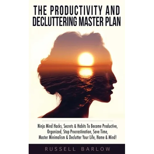 The Productivity & Decluttering Master Plan: Ninja Mind Hacks, Secrets & Habits To Become Productive, Organized, Stop Procrastination, Save Time, Mast