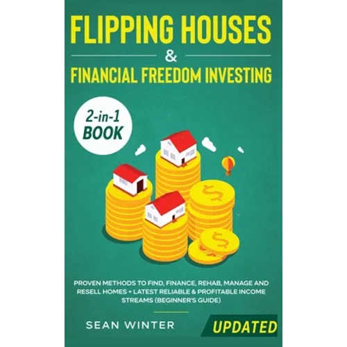 Flipping Houses and Financial Freedom Investing (Updated) 2-in-1 Book: Proven Methods to Find, Finance, Rehab, Manage and Resell Homes + Latest Reliab