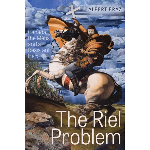 The Riel Problem: Canada, the Métis, and a Resistant Hero