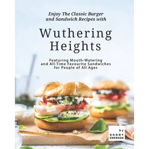 Enjoy The Classic Burger and Sandwich Recipes with Wuthering Heights: Featuring Mouth-Watering and All-Time Favourite Sandwiches for People of All Age