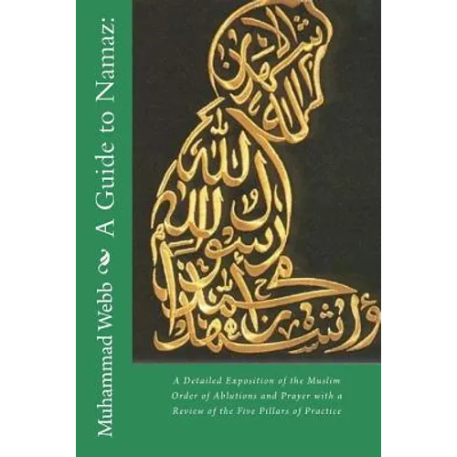 A Guide to Namaz: : A Detailed Exposition of the Muslim Order of Ablutions and Prayer with a Review of the Five Pillars of Practice