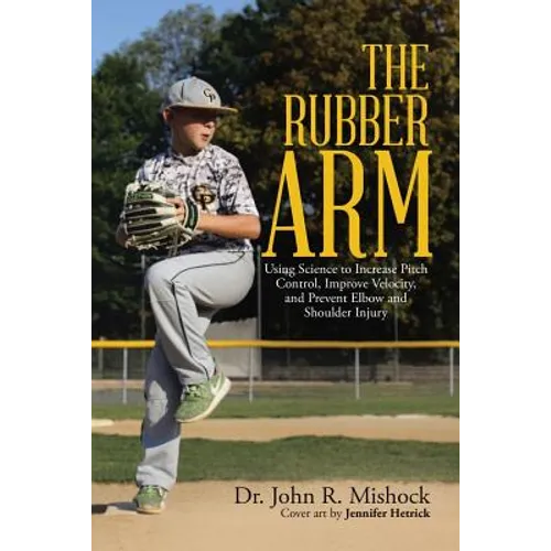 The Rubber Arm: Using Science to Increase Pitch Control, Improve Velocity, and Prevent Elbow and Shoulder Injury