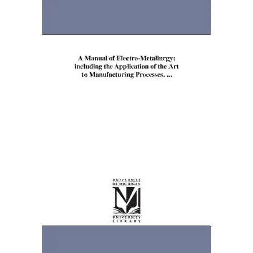 A Manual of Electro-Metallurgy: including the Application of the Art to Manufacturing Processes. ...