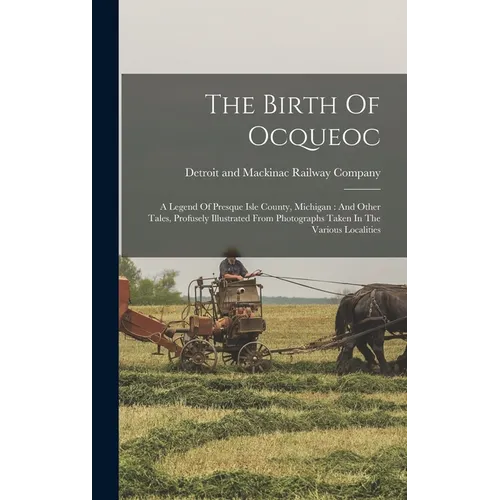 The Birth Of Ocqueoc: A Legend Of Presque Isle County, Michigan: And Other Tales, Profusely Illustrated From Photographs Taken In The Various Localiti