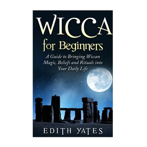 Wicca for Beginners: A Guide to Bringing Wiccan Magic, Beliefs and Rituals into Your Daily Life