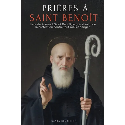 Prières À Saint Benoît: Livre de Prières À Saint Benoît Pour La Protection, La Bénédiction Et l'Intercession - Dévotionnaire Catholique Avec La Neuvai